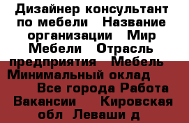 Дизайнер-консультант по мебели › Название организации ­ Мир Мебели › Отрасль предприятия ­ Мебель › Минимальный оклад ­ 15 000 - Все города Работа » Вакансии   . Кировская обл.,Леваши д.